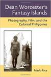Dean Worcester's Fantasy Islands: Photography, Film, and the Colonial Philippines by Mark Rice